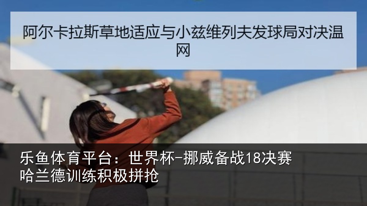 乐鱼体育平台：世界杯-挪威备战18决赛哈兰德训练积极拼抢