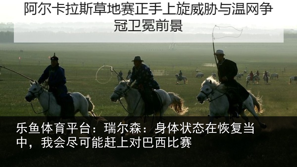 乐鱼体育平台：瑞尔森：身体状态在恢复当中，我会尽可能赶上对巴西比赛