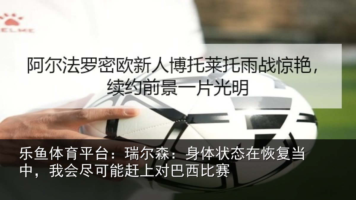 乐鱼体育平台：瑞尔森：身体状态在恢复当中，我会尽可能赶上对巴西比赛