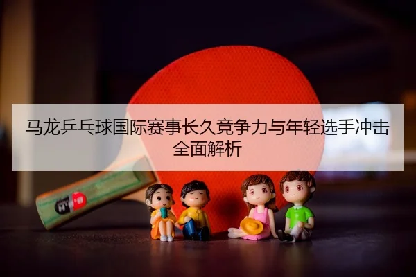 ma-long-ping-pang-qiu-guo-ji-sai-shi-chang-jiu-jing-zheng-li-yu-nian-qing-xuan-shou-chong-ji-quan-mian-jie-xi-2-230.jpg