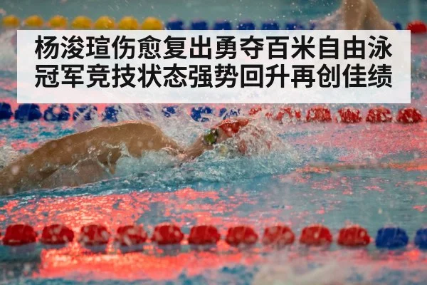 杨浚瑄伤愈复出勇夺百米自由泳冠军竞技状态强势回升再创佳绩