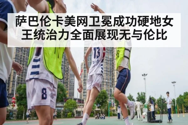 萨巴伦卡美网卫冕成功硬地女王统治力全面展现无与伦比