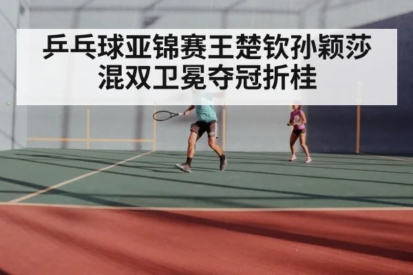 乒乓球亚锦赛王楚钦孙颖莎混双卫冕夺冠折桂
